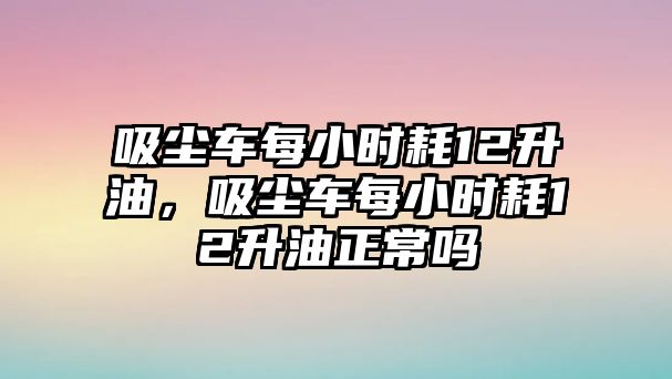 吸塵車每小時耗12升油，吸塵車每小時耗12升油正常嗎