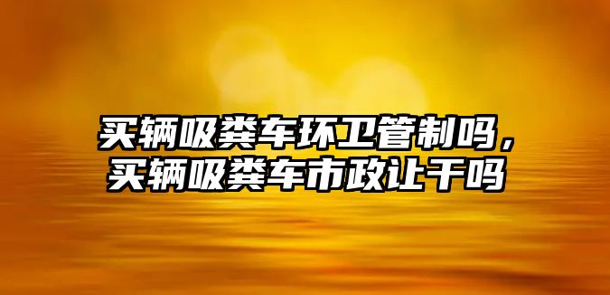 買輛吸糞車環衛管制嗎，買輛吸糞車市政讓干嗎