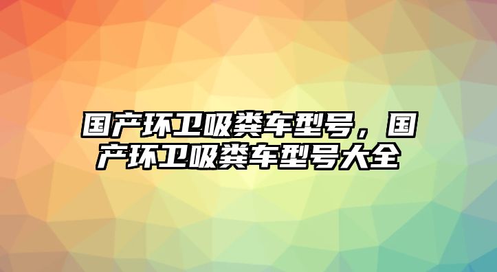 國產環衛吸糞車型號，國產環衛吸糞車型號大全