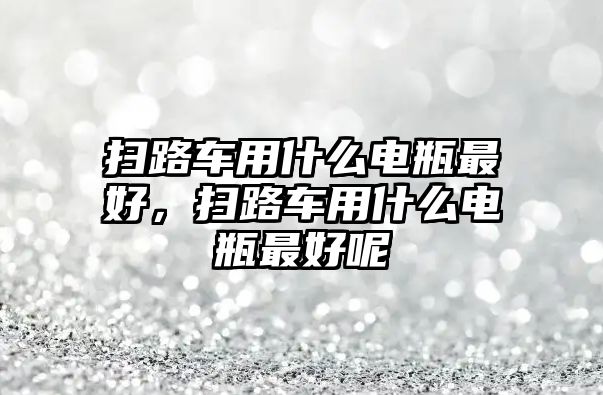 掃路車用什么電瓶最好，掃路車用什么電瓶最好呢