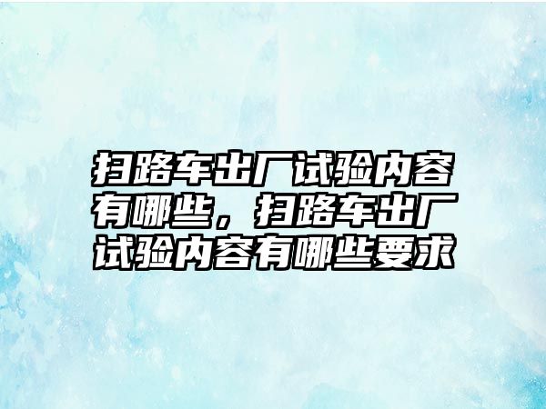 掃路車出廠試驗內容有哪些，掃路車出廠試驗內容有哪些要求