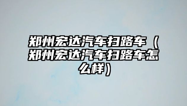 鄭州宏達汽車掃路車（鄭州宏達汽車掃路車怎么樣）