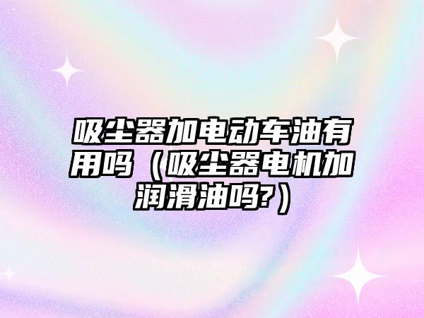 吸塵器加電動車油有用嗎（吸塵器電機加潤滑油嗎?）