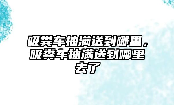 吸糞車抽滿送到哪里，吸糞車抽滿送到哪里去了