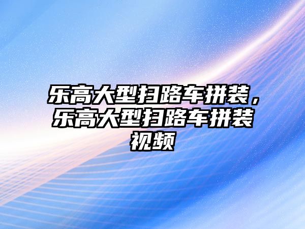 樂高大型掃路車拼裝，樂高大型掃路車拼裝視頻