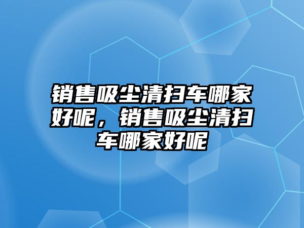 銷售吸塵清掃車哪家好呢，銷售吸塵清掃車哪家好呢