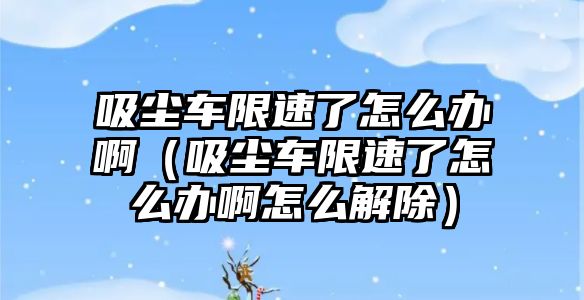 吸塵車限速了怎么辦啊（吸塵車限速了怎么辦啊怎么解除）