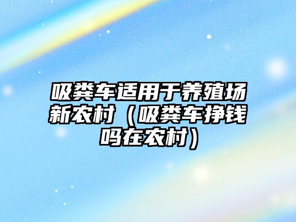 吸糞車適用于養(yǎng)殖場新農(nóng)村（吸糞車掙錢嗎在農(nóng)村）