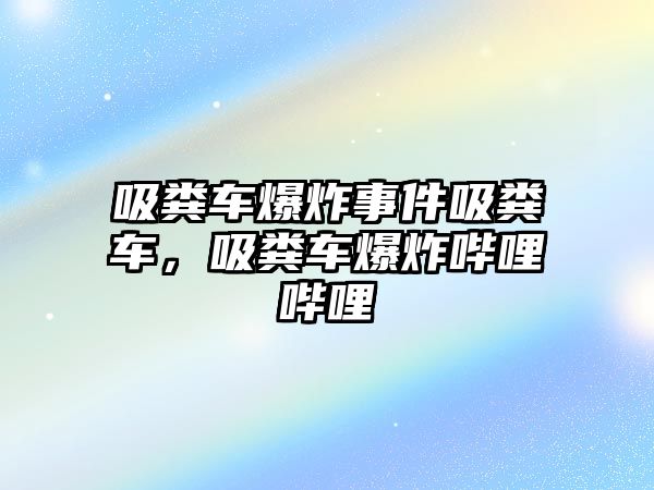 吸糞車爆炸事件吸糞車，吸糞車爆炸嗶哩嗶哩