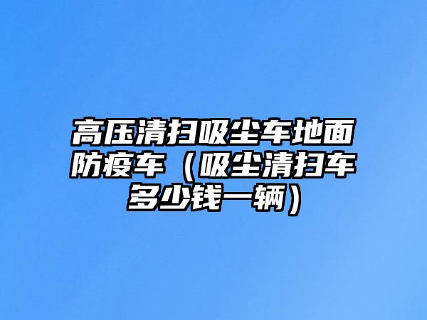 高壓清掃吸塵車地面防疫車（吸塵清掃車多少錢一輛）