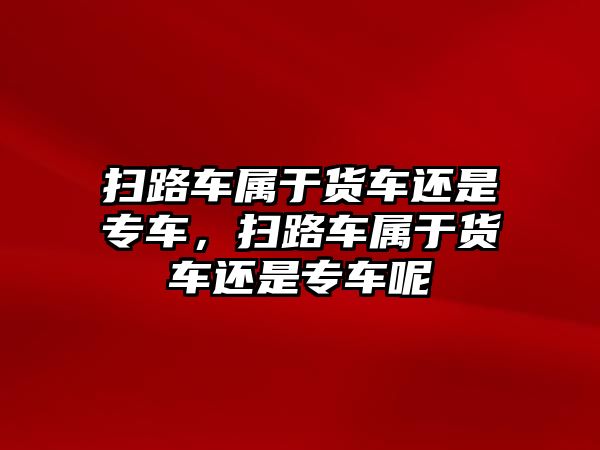 掃路車屬于貨車還是專車，掃路車屬于貨車還是專車呢