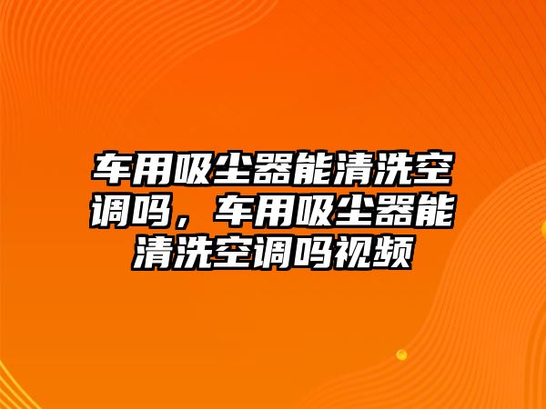 車用吸塵器能清洗空調嗎，車用吸塵器能清洗空調嗎視頻