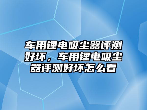 車用鋰電吸塵器評測好壞，車用鋰電吸塵器評測好壞怎么看