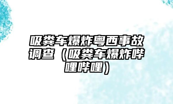 吸糞車爆炸粵西事故調查（吸糞車爆炸嗶哩嗶哩）