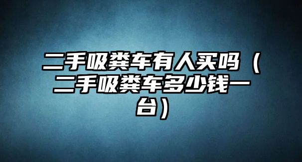 二手吸糞車有人買嗎（二手吸糞車多少錢一臺）