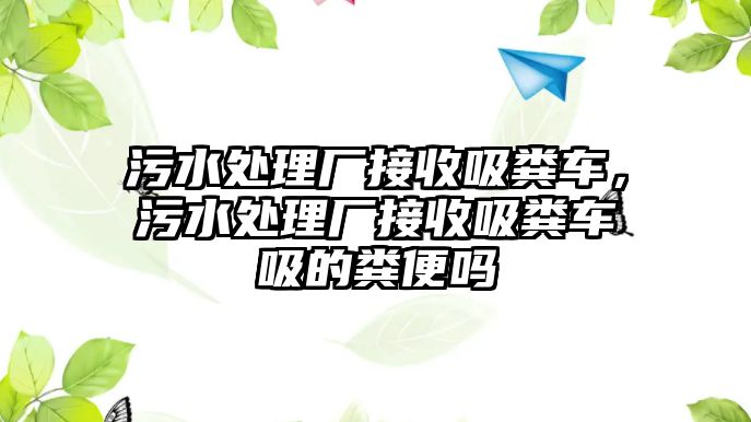 污水處理廠接收吸糞車，污水處理廠接收吸糞車吸的糞便嗎