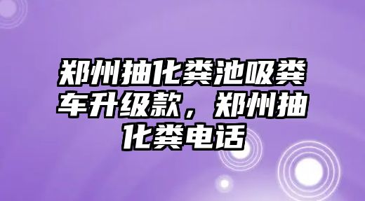 鄭州抽化糞池吸糞車升級款，鄭州抽化糞電話