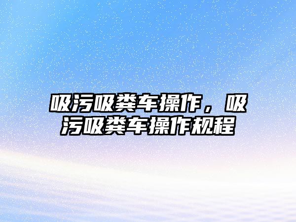 吸污吸糞車操作，吸污吸糞車操作規程