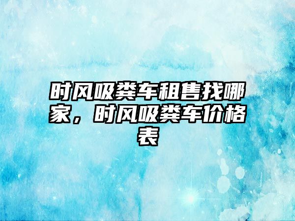 時風吸糞車租售找哪家，時風吸糞車價格表