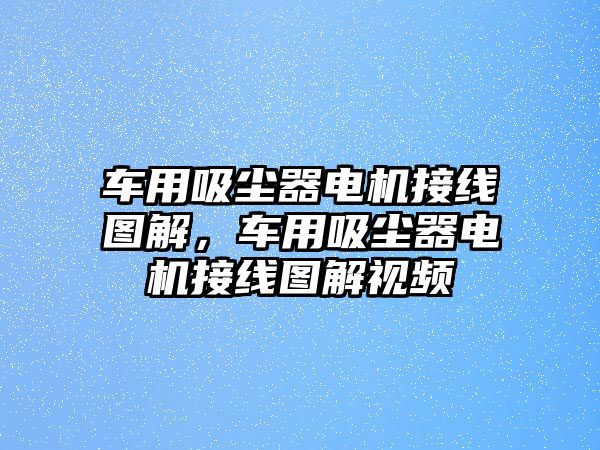 車用吸塵器電機接線圖解，車用吸塵器電機接線圖解視頻