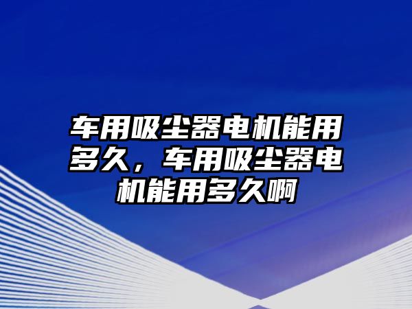 車用吸塵器電機能用多久，車用吸塵器電機能用多久啊