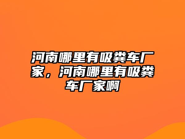 河南哪里有吸糞車廠家，河南哪里有吸糞車廠家啊