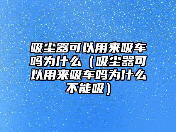 吸塵器可以用來吸車嗎為什么（吸塵器可以用來吸車嗎為什么不能吸）