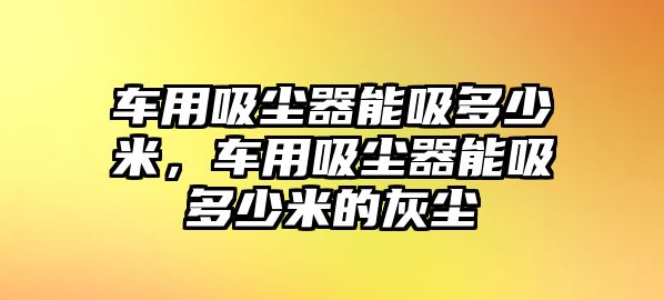 車用吸塵器能吸多少米，車用吸塵器能吸多少米的灰塵