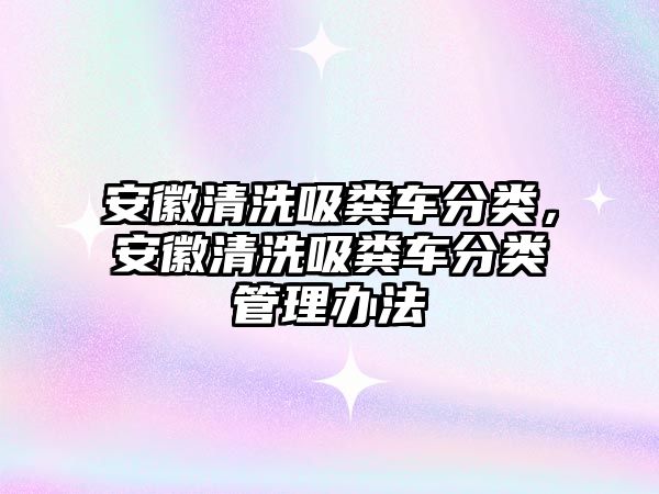 安徽清洗吸糞車分類，安徽清洗吸糞車分類管理辦法