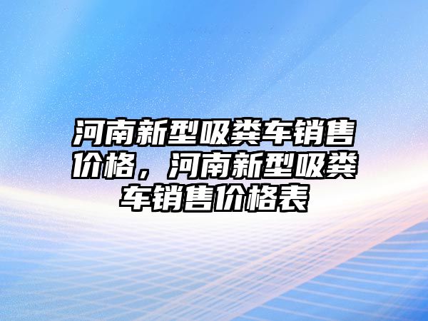 河南新型吸糞車銷售價(jià)格，河南新型吸糞車銷售價(jià)格表