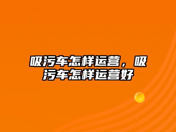 吸污車怎樣運營，吸污車怎樣運營好