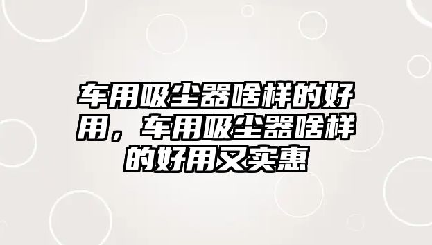 車用吸塵器啥樣的好用，車用吸塵器啥樣的好用又實惠