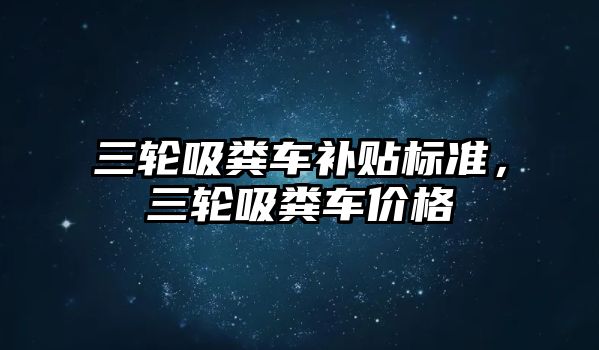 三輪吸糞車補貼標準，三輪吸糞車價格