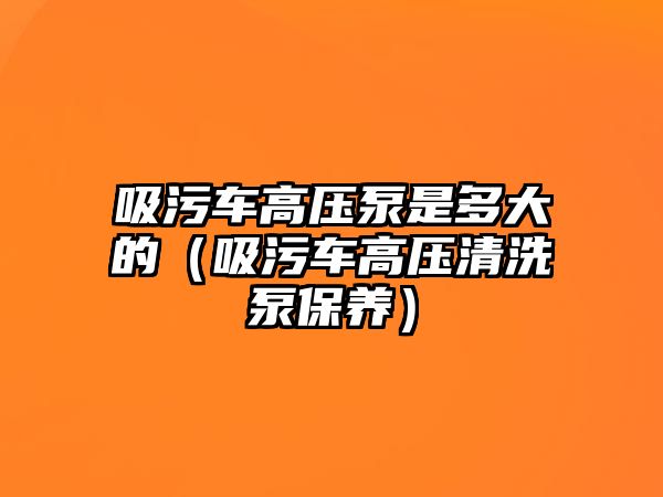 吸污車高壓泵是多大的（吸污車高壓清洗泵保養(yǎng)）