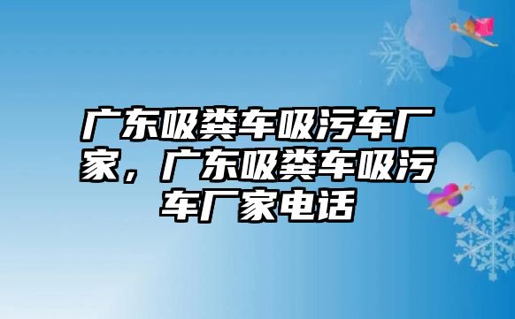 廣東吸糞車吸污車廠家，廣東吸糞車吸污車廠家電話