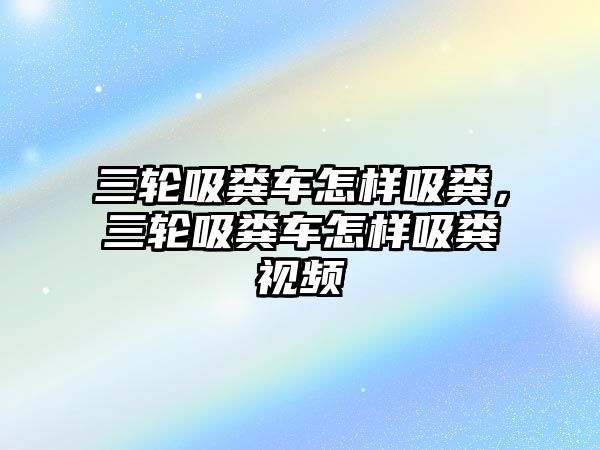 三輪吸糞車怎樣吸糞，三輪吸糞車怎樣吸糞視頻