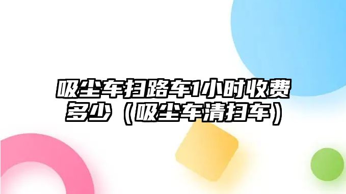 吸塵車掃路車1小時收費多少（吸塵車清掃車）