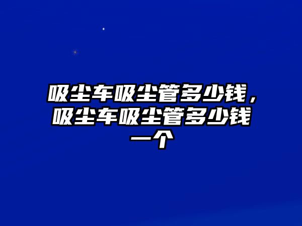 吸塵車吸塵管多少錢，吸塵車吸塵管多少錢一個