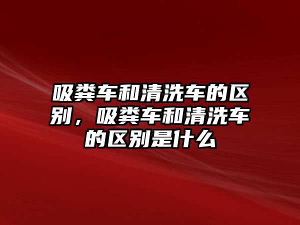 吸糞車和清洗車的區別，吸糞車和清洗車的區別是什么