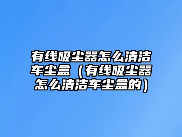 有線吸塵器怎么清潔車塵盒（有線吸塵器怎么清潔車塵盒的）