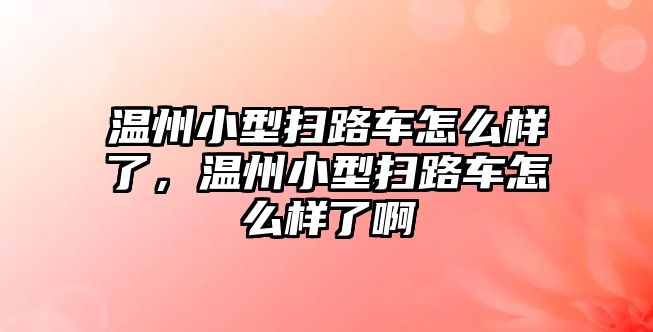 溫州小型掃路車怎么樣了，溫州小型掃路車怎么樣了啊