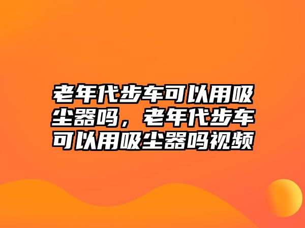 老年代步車可以用吸塵器嗎，老年代步車可以用吸塵器嗎視頻