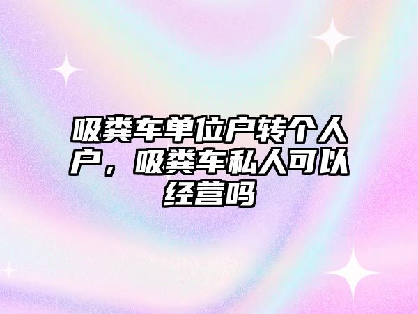 吸糞車單位戶轉個人戶，吸糞車私人可以經營嗎