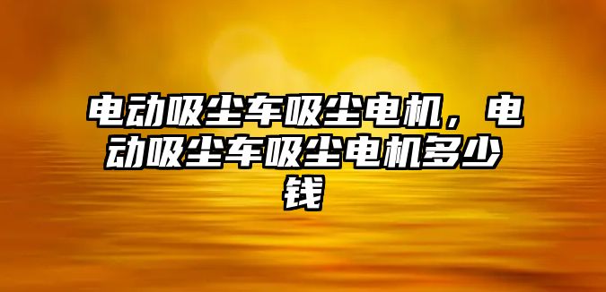 電動(dòng)吸塵車吸塵電機(jī)，電動(dòng)吸塵車吸塵電機(jī)多少錢