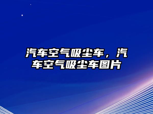 汽車空氣吸塵車，汽車空氣吸塵車圖片