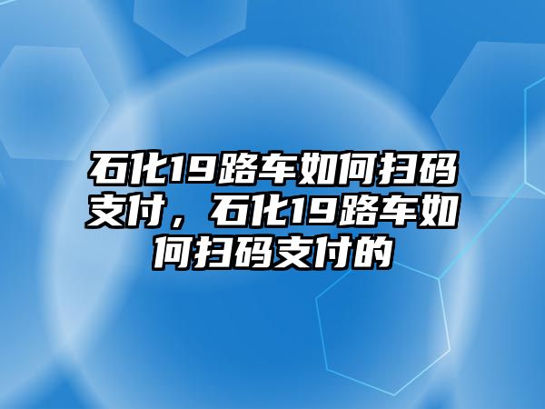 石化19路車如何掃碼支付，石化19路車如何掃碼支付的