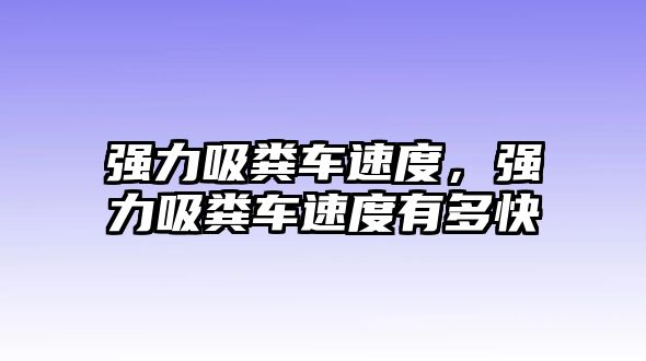 強力吸糞車速度，強力吸糞車速度有多快