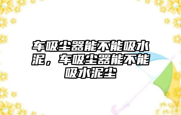 車吸塵器能不能吸水泥，車吸塵器能不能吸水泥塵