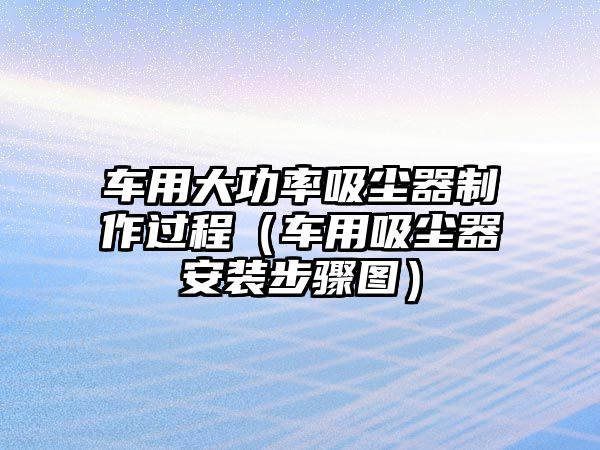 車用大功率吸塵器制作過程（車用吸塵器安裝步驟圖）