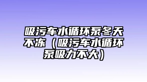 吸污車水循環泵冬天不凍（吸污車水循環泵吸力不大）